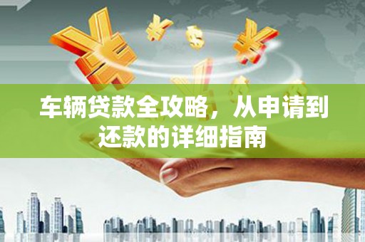 六甲车辆贷款全攻略，从申请到还款的详细指南