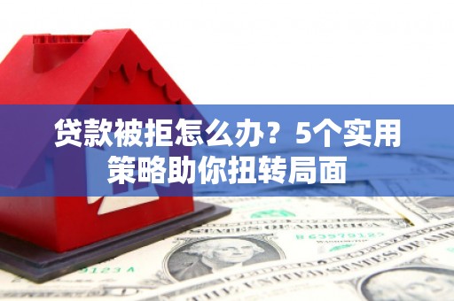 六甲贷款被拒怎么办？5个实用策略助你扭转局面
