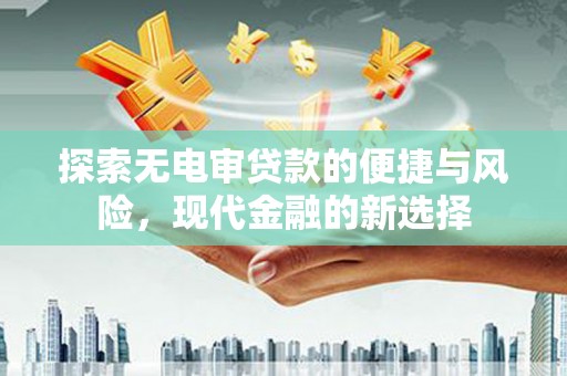 六甲探索无电审贷款的便捷与风险，现代金融的新选择