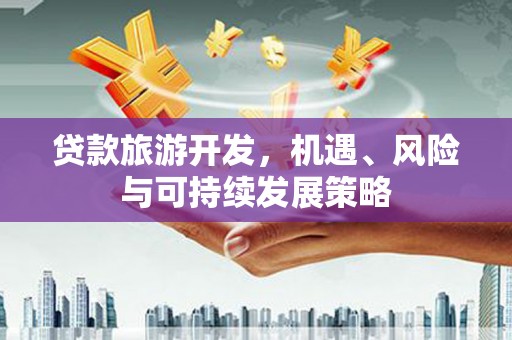 六甲贷款旅游开发，机遇、风险与可持续发展策略