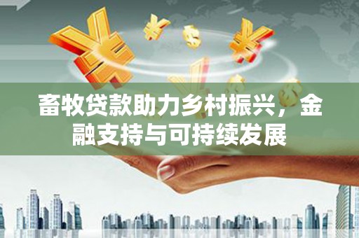 六甲畜牧贷款助力乡村振兴，金融支持与可持续发展