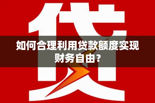 六甲如何合理利用贷款额度实现财务自由？