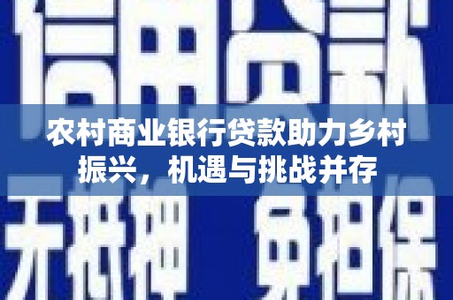 六甲农村商业银行贷款助力乡村振兴，机遇与挑战并存