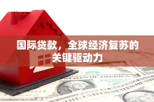 六甲国际贷款，全球经济复苏的关键驱动力
