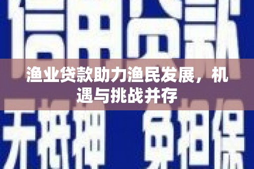 六甲渔业贷款助力渔民发展，机遇与挑战并存