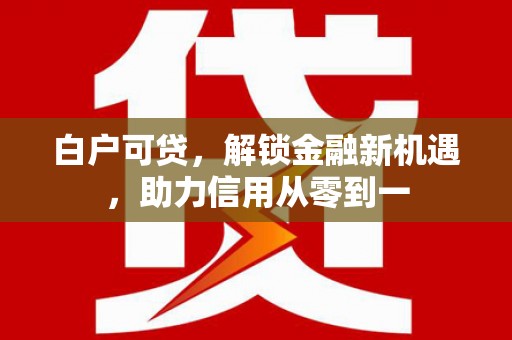 六甲白户可贷，解锁金融新机遇，助力信用从零到一