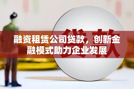 六甲融资租赁公司贷款，创新金融模式助力企业发展