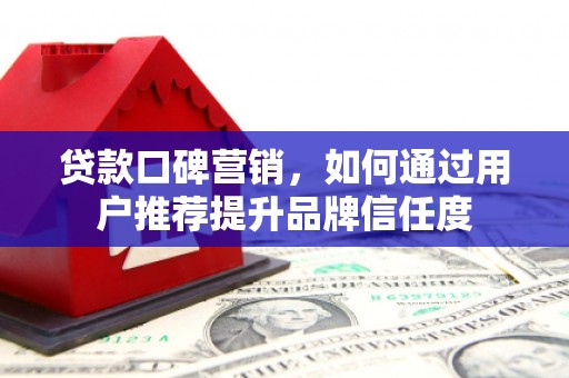 六甲贷款口碑营销，如何通过用户推荐提升品牌信任度