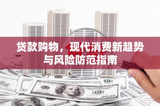 六甲贷款购物，现代消费新趋势与风险防范指南