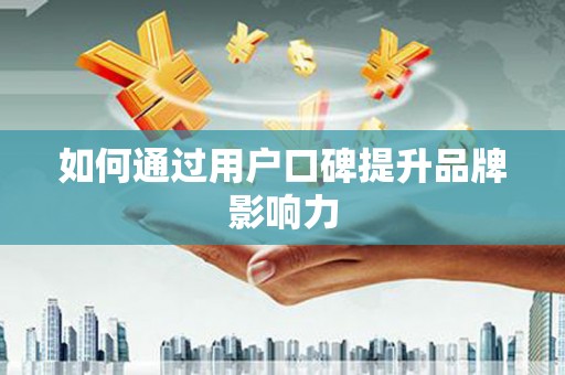 六甲如何通过用户口碑提升品牌影响力