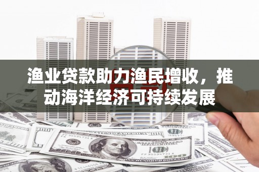 六甲渔业贷款助力渔民增收，推动海洋经济可持续发展