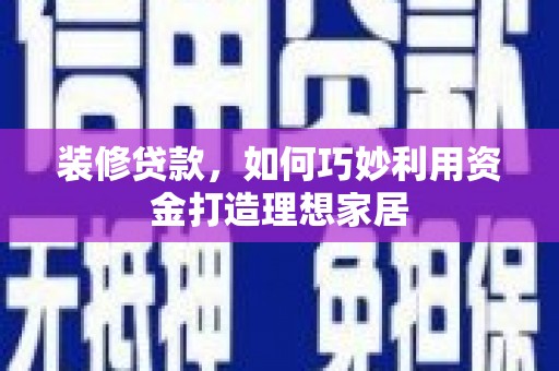 六甲装修贷款，如何巧妙利用资金打造理想家居