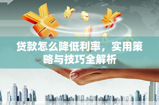 六甲贷款怎么降低利率，实用策略与技巧全解析