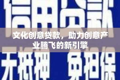 六甲文化创意贷款，助力创意产业腾飞的新引擎