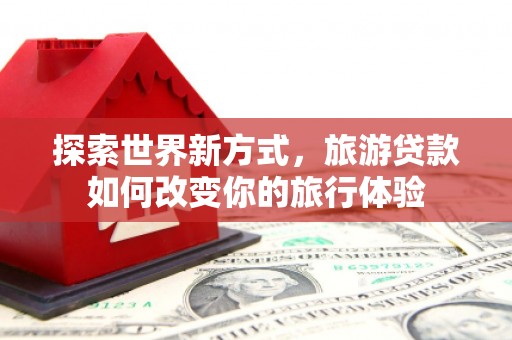 六甲探索世界新方式，旅游贷款如何改变你的旅行体验