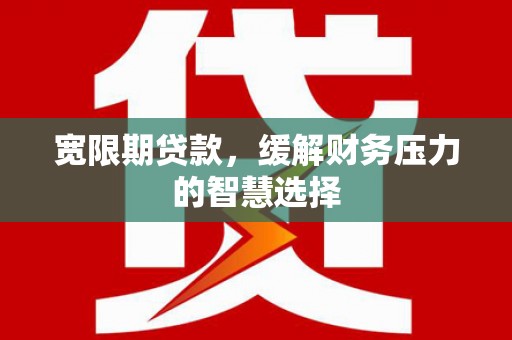 六甲宽限期贷款，缓解财务压力的智慧选择