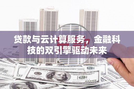 六甲贷款与云计算服务，金融科技的双引擎驱动未来
