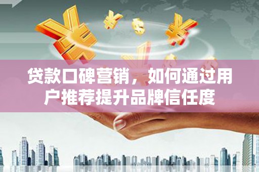 六甲贷款口碑营销，如何通过用户推荐提升品牌信任度