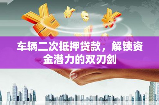 六甲车辆二次抵押贷款，解锁资金潜力的双刃剑