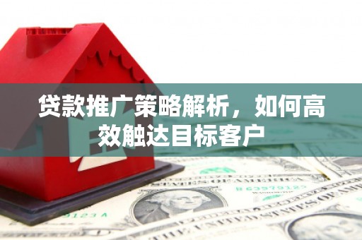 六甲贷款推广策略解析，如何高效触达目标客户
