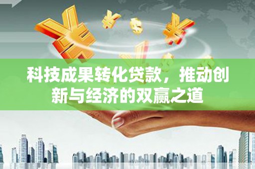 六甲科技成果转化贷款，推动创新与经济的双赢之道