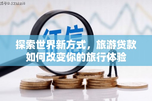 六甲探索世界新方式，旅游贷款如何改变你的旅行体验