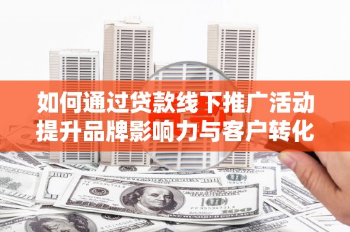 六甲如何通过贷款线下推广活动提升品牌影响力与客户转化率
