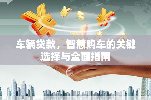 六甲车辆贷款，智慧购车的关键选择与全面指南