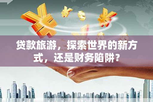 六甲贷款旅游，探索世界的新方式，还是财务陷阱？