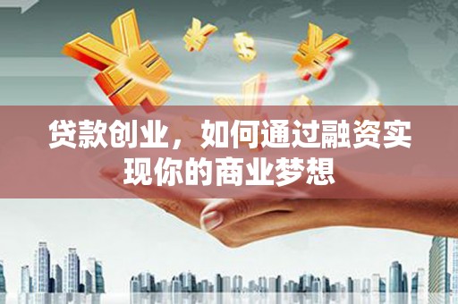 六甲贷款创业，如何通过融资实现你的商业梦想