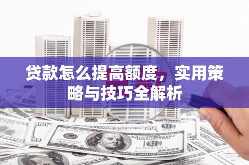 六甲贷款怎么提高额度，实用策略与技巧全解析
