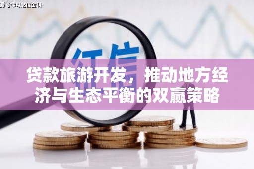 六甲贷款旅游开发，推动地方经济与生态平衡的双赢策略