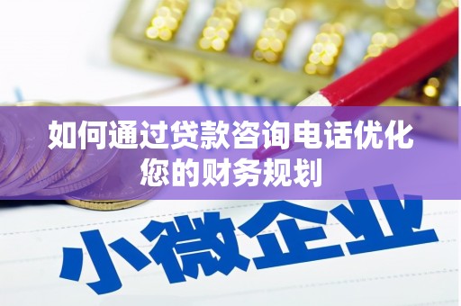 六甲如何通过贷款咨询电话优化您的财务规划