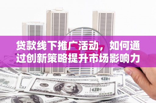 六甲贷款线下推广活动，如何通过创新策略提升市场影响力