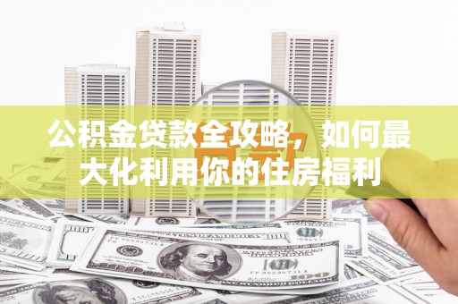 六甲公积金贷款全攻略，如何最大化利用你的住房福利