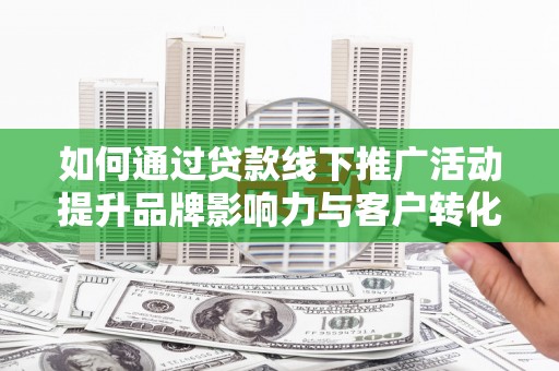六甲如何通过贷款线下推广活动提升品牌影响力与客户转化率