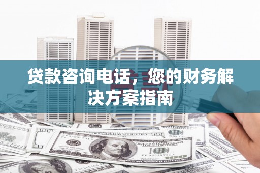 六甲贷款咨询电话，您的财务解决方案指南