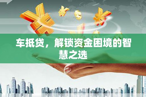 六甲车抵贷，解锁资金困境的智慧之选