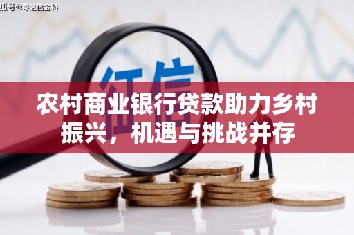 六甲农村商业银行贷款助力乡村振兴，机遇与挑战并存