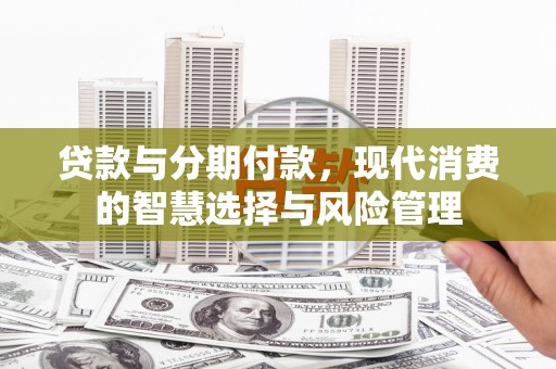 六甲贷款与分期付款，现代消费的智慧选择与风险管理