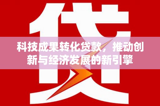 六甲科技成果转化贷款，推动创新与经济发展的新引擎