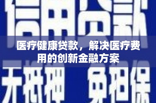 六甲医疗健康贷款，解决医疗费用的创新金融方案