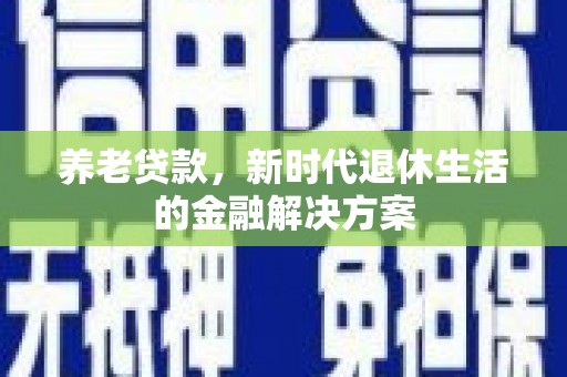 六甲养老贷款，新时代退休生活的金融解决方案