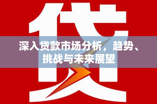 六甲深入贷款市场分析，趋势、挑战与未来展望
