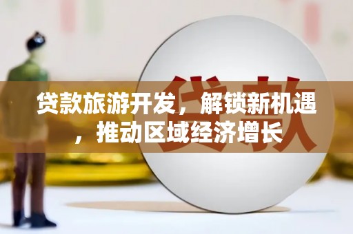 六甲贷款旅游开发，解锁新机遇，推动区域经济增长