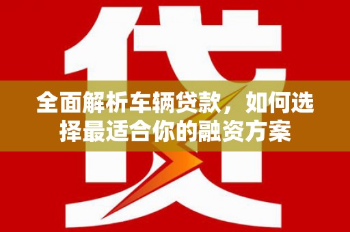 六甲全面解析车辆贷款，如何选择最适合你的融资方案