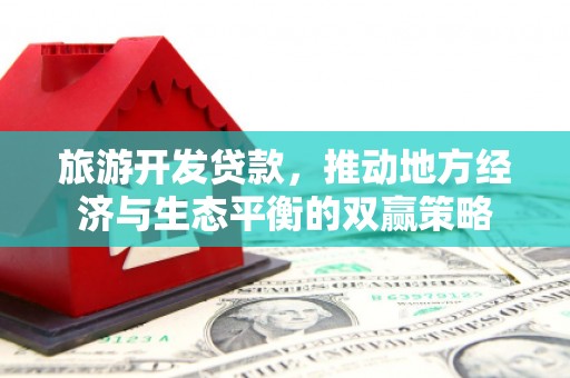 六甲旅游开发贷款，推动地方经济与生态平衡的双赢策略