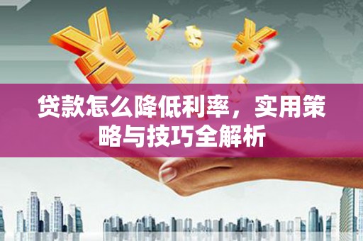 六甲贷款怎么降低利率，实用策略与技巧全解析