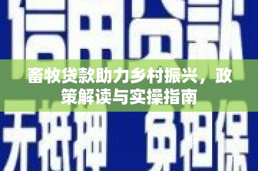六甲畜牧贷款助力乡村振兴，政策解读与实操指南