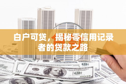 六甲白户可贷，揭秘零信用记录者的贷款之路